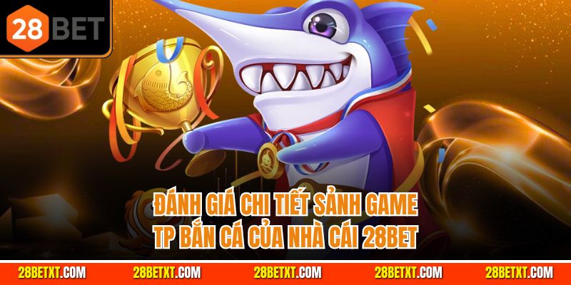 Đánh giá chi tiết sảnh game TP Bắn cá của nhà cái 28bet